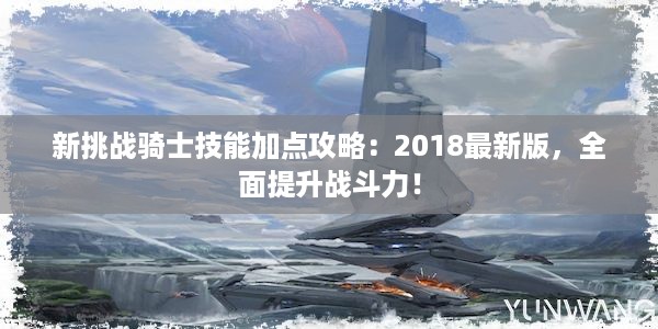 新挑战骑士技能加点攻略：2018最新版，全面提升战斗力！