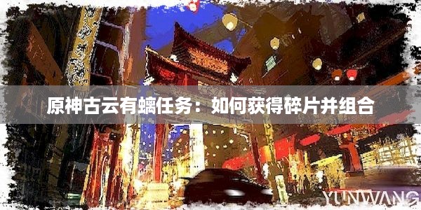 原神古云有螭任务：如何获得碎片并组合