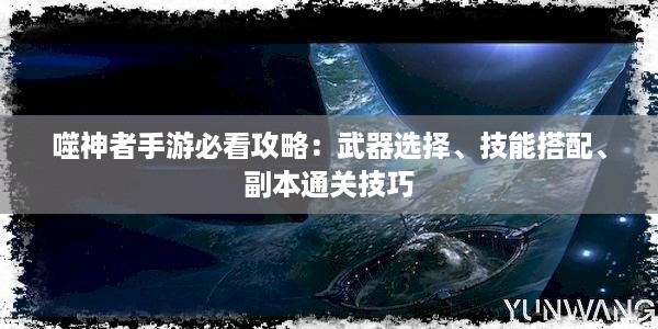 噬神者手游必看攻略：武器选择、技能搭配、副本通关技巧