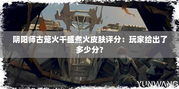 阴阳师古笼火千盛煮火皮肤评分：玩家给出了多少分？