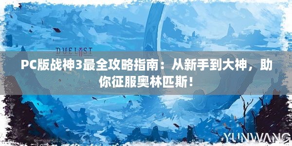 PC版战神3最全攻略指南：从新手到大神，助你征服奥林匹斯！