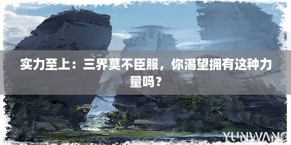 实力至上：三界莫不臣服，你渴望拥有这种力量吗？