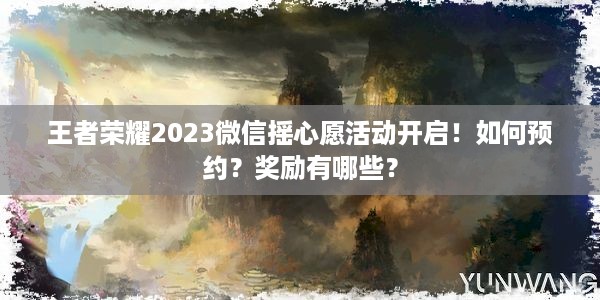 王者荣耀2023微信摇心愿活动开启！如何预约？奖励有哪些？