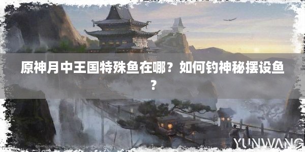 原神月中王国特殊鱼在哪？如何钓神秘摆设鱼？