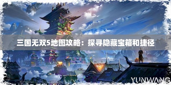 三国无双5地图攻略：探寻隐藏宝箱和捷径