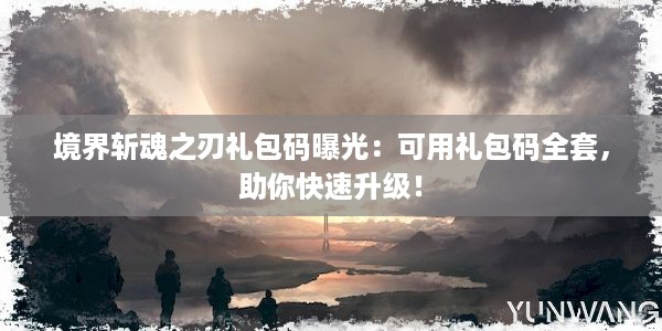 境界斩魂之刃礼包码曝光：可用礼包码全套，助你快速升级！