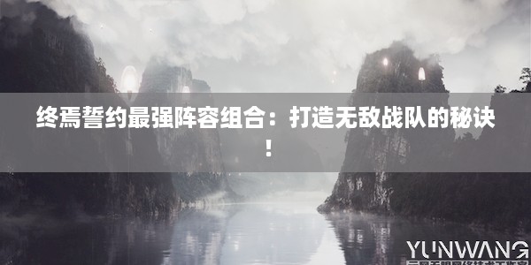 终焉誓约最强阵容组合：打造无敌战队的秘诀！