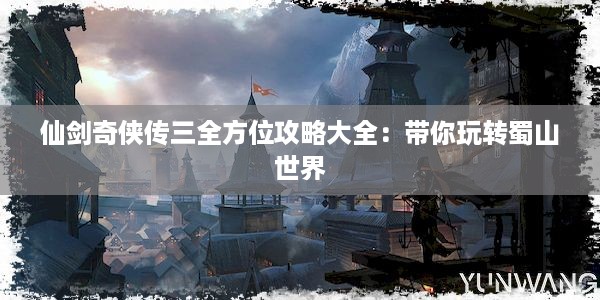 仙剑奇侠传三全方位攻略大全：带你玩转蜀山世界