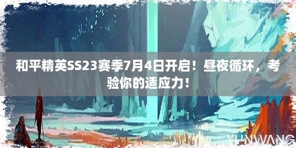 和平精英SS23赛季7月4日开启！昼夜循环，考验你的适应力！