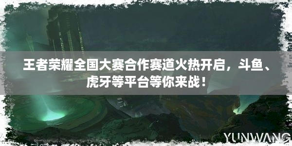 王者荣耀全国大赛合作赛道火热开启，斗鱼、虎牙等平台等你来战！