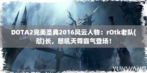 DOTA2完美圣典2016风云人物：rOtk老队(怼)长，怒吼天尊霸气登场！