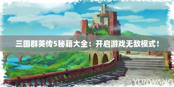 三国群英传5秘籍大全：开启游戏无敌模式！