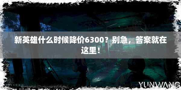 新英雄什么时候降价6300？别急，答案就在这里！