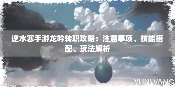 逆水寒手游龙吟转职攻略：注意事项、技能搭配、玩法解析