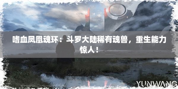 嗜血凤凰魂环：斗罗大陆稀有魂兽，重生能力惊人！