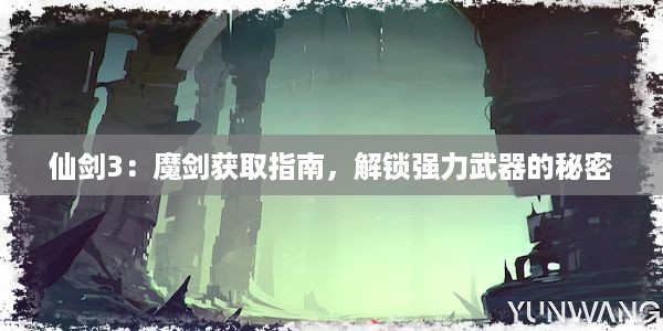 仙剑3：魔剑获取指南，解锁强力武器的秘密