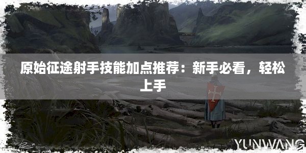 原始征途射手技能加点推荐：新手必看，轻松上手