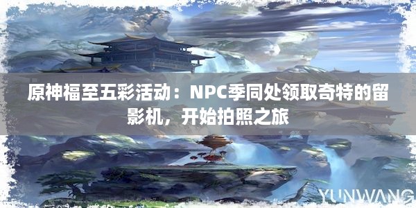 原神福至五彩活动：NPC季同处领取奇特的留影机，开始拍照之旅