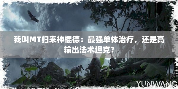 我叫MT归来神棍德：最强单体治疗，还是高输出法术坦克？