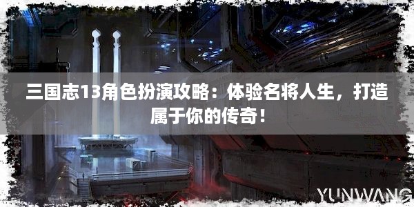 三国志13角色扮演攻略：体验名将人生，打造属于你的传奇！