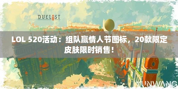 LOL 520活动：组队赢情人节图标，20款限定皮肤限时销售！