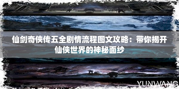 仙剑奇侠传五全剧情流程图文攻略：带你揭开仙侠世界的神秘面纱