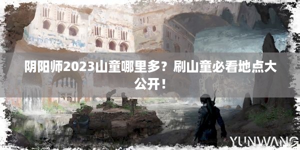 阴阳师2023山童哪里多？刷山童必看地点大公开！