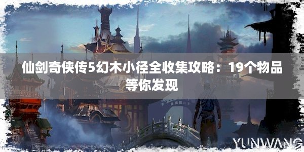 仙剑奇侠传5幻木小径全收集攻略：19个物品等你发现