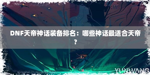 DNF天帝神话装备排名：哪些神话最适合天帝？