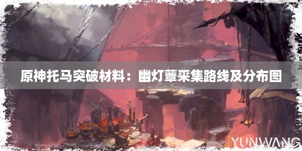 原神托马突破材料：幽灯蕈采集路线及分布图