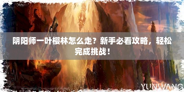 阴阳师一叶樱林怎么走？新手必看攻略，轻松完成挑战！