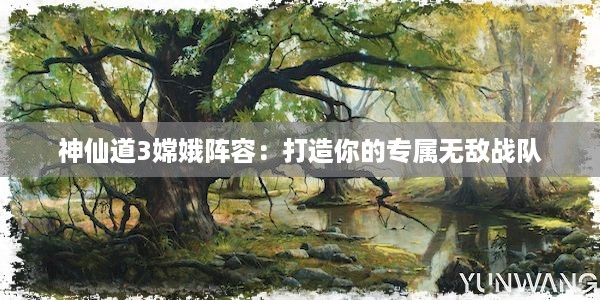 神仙道3嫦娥阵容：打造你的专属无敌战队