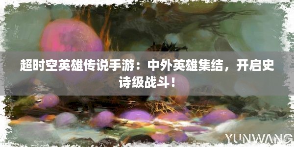 超时空英雄传说手游：中外英雄集结，开启史诗级战斗！