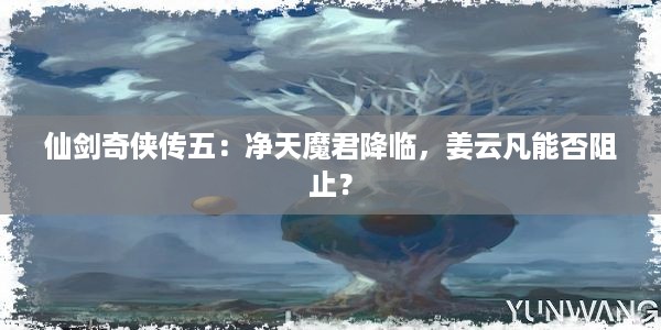 仙剑奇侠传五：净天魔君降临，姜云凡能否阻止？