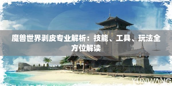 魔兽世界剥皮专业解析：技能、工具、玩法全方位解读