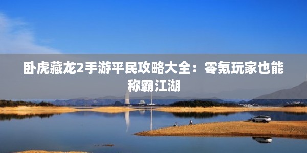 卧虎藏龙2手游平民攻略大全：零氪玩家也能称霸江湖