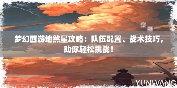 梦幻西游地煞星攻略：队伍配置、战术技巧，助你轻松挑战！