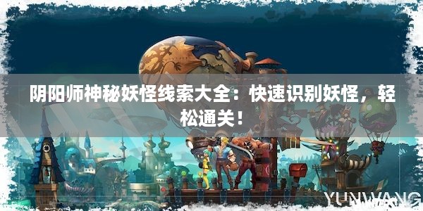 阴阳师神秘妖怪线索大全：快速识别妖怪，轻松通关！