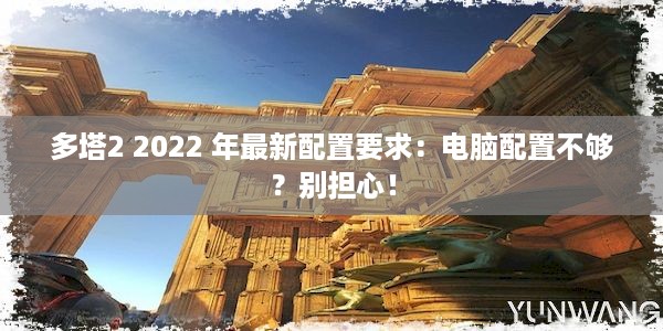 多塔2 2022 年最新配置要求：电脑配置不够？别担心！