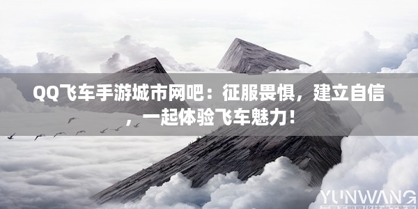 QQ飞车手游城市网吧：征服畏惧，建立自信，一起体验飞车魅力！