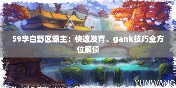 S9李白野区霸主：快速发育、gank技巧全方位解读