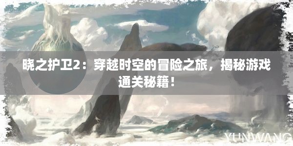 晓之护卫2：穿越时空的冒险之旅，揭秘游戏通关秘籍！