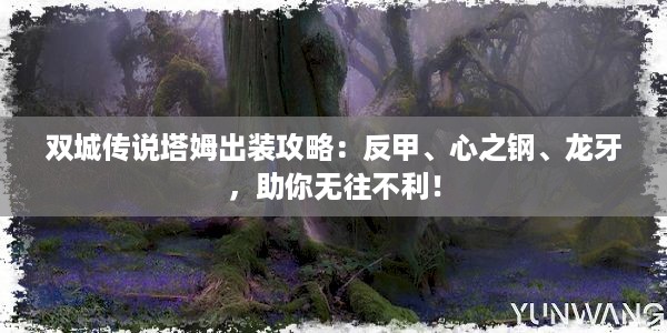 双城传说塔姆出装攻略：反甲、心之钢、龙牙，助你无往不利！