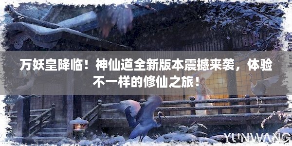 万妖皇降临！神仙道全新版本震撼来袭，体验不一样的修仙之旅！