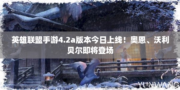 英雄联盟手游4.2a版本今日上线！奥恩、沃利贝尔即将登场