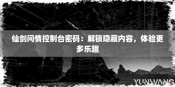 仙剑问情控制台密码：解锁隐藏内容，体验更多乐趣