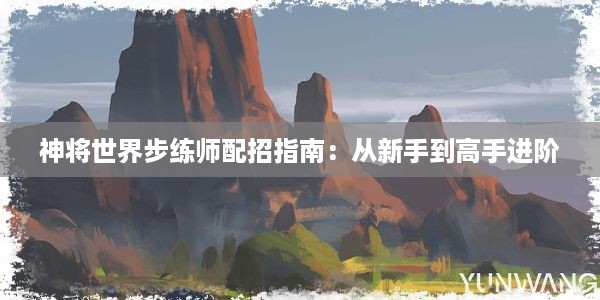 神将世界步练师配招指南：从新手到高手进阶