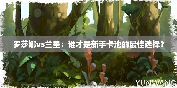 罗莎娜vs兰星：谁才是新手卡池的最佳选择？