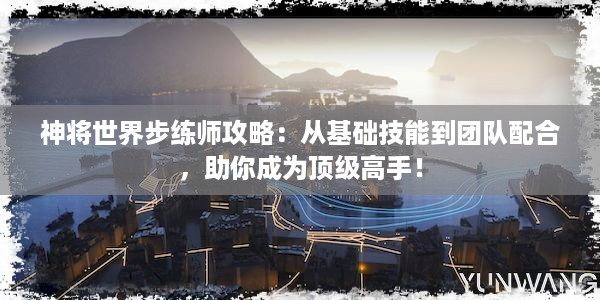 神将世界步练师攻略：从基础技能到团队配合，助你成为顶级高手！