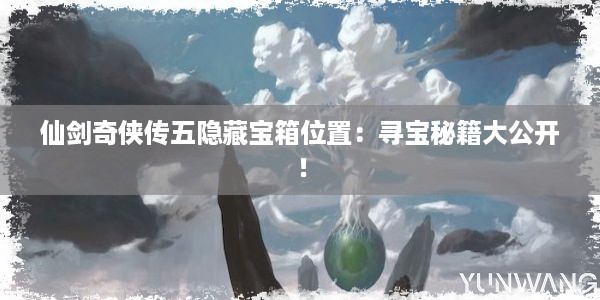 仙剑奇侠传五隐藏宝箱位置：寻宝秘籍大公开！